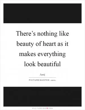 There’s nothing like beauty of heart as it makes everything look beautiful Picture Quote #1