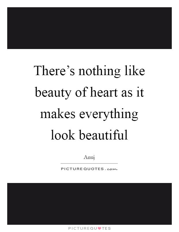 There's nothing like beauty of heart as it makes everything look beautiful Picture Quote #1