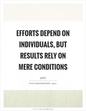 Efforts depend on individuals, but results rely on mere conditions Picture Quote #1