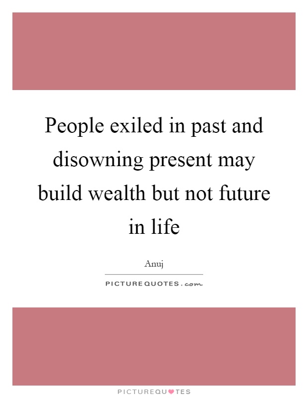 People exiled in past and disowning present may build wealth but not future in life Picture Quote #1