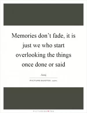 Memories don’t fade, it is just we who start overlooking the things once done or said Picture Quote #1
