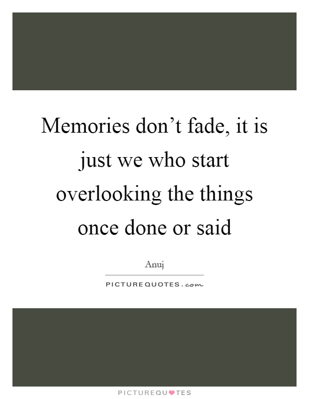 Memories don't fade, it is just we who start overlooking the things once done or said Picture Quote #1
