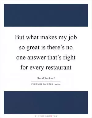 But what makes my job so great is there’s no one answer that’s right for every restaurant Picture Quote #1