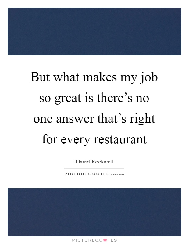 But what makes my job so great is there's no one answer that's right for every restaurant Picture Quote #1