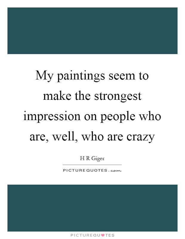 My paintings seem to make the strongest impression on people who are, well, who are crazy Picture Quote #1