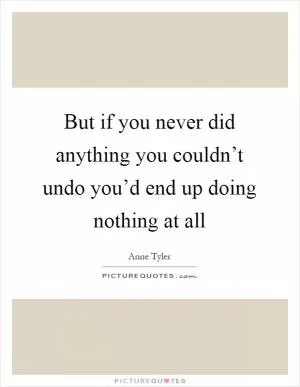 But if you never did anything you couldn’t undo you’d end up doing nothing at all Picture Quote #1