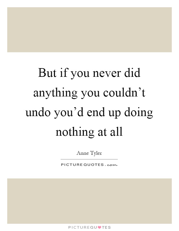 But if you never did anything you couldn't undo you'd end up doing nothing at all Picture Quote #1