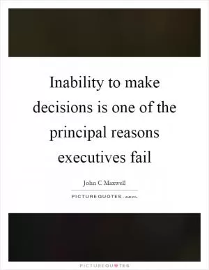 Inability to make decisions is one of the principal reasons executives fail Picture Quote #1