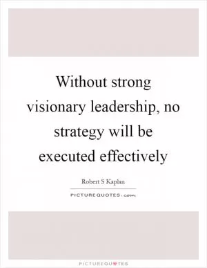 Without strong visionary leadership, no strategy will be executed effectively Picture Quote #1