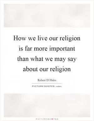 How we live our religion is far more important than what we may say about our religion Picture Quote #1
