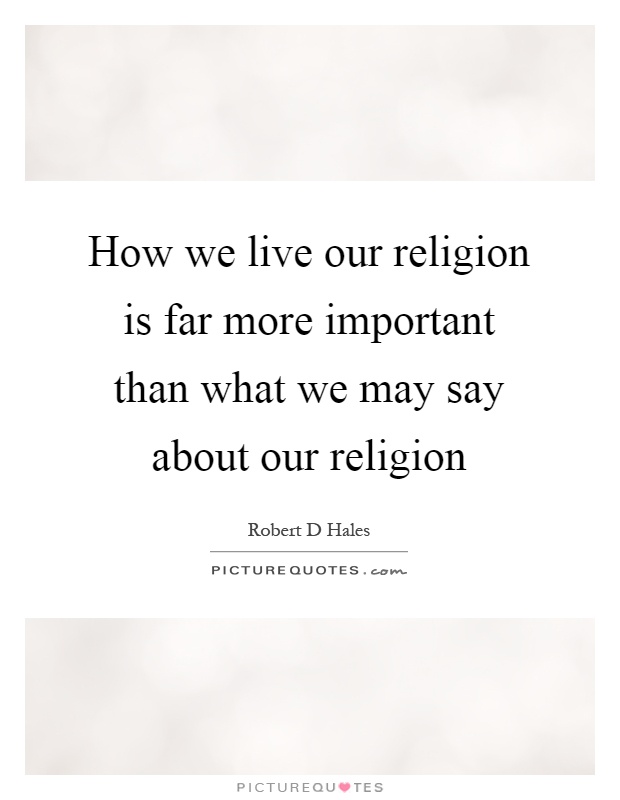 How we live our religion is far more important than what we may say about our religion Picture Quote #1