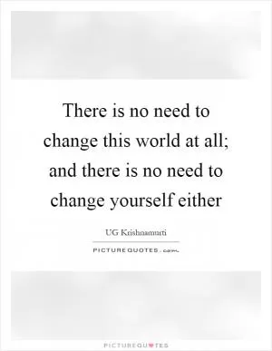 There is no need to change this world at all; and there is no need to change yourself either Picture Quote #1