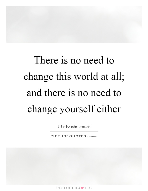 There is no need to change this world at all; and there is no need to change yourself either Picture Quote #1