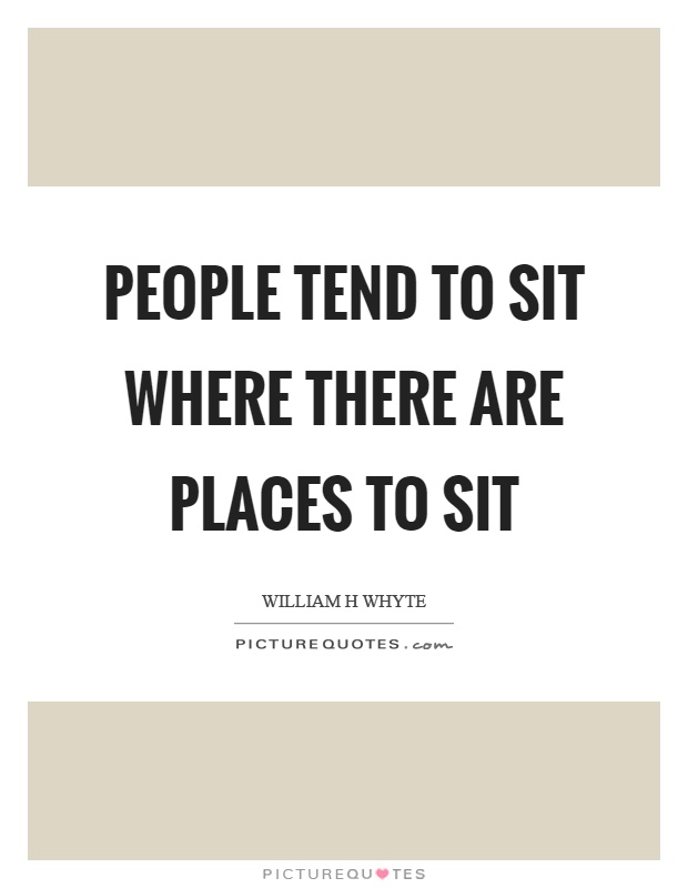 People tend to sit where there are places to sit Picture Quote #1