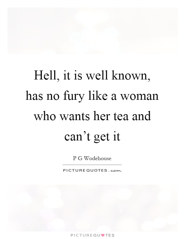 Hell, it is well known, has no fury like a woman who wants her tea and can't get it Picture Quote #1