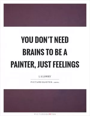 You don’t need brains to be a painter, just feelings Picture Quote #1
