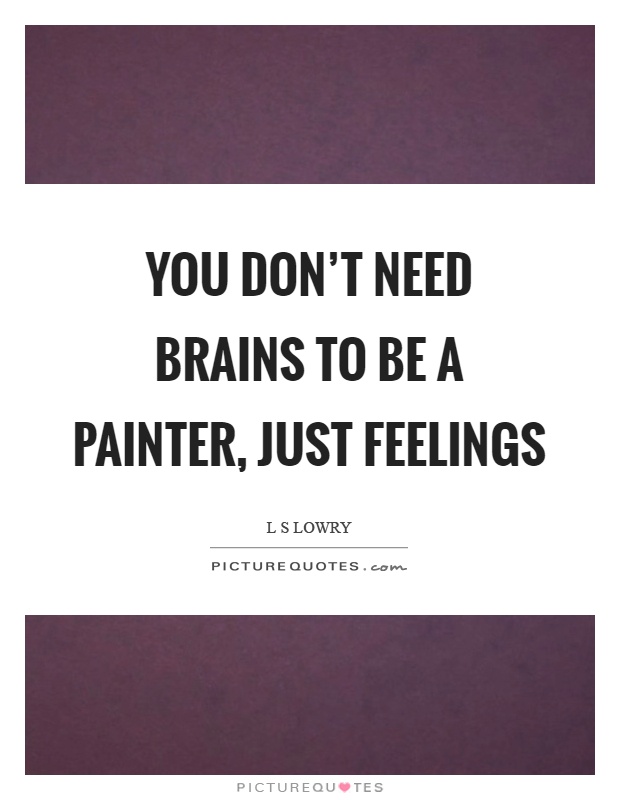 You don't need brains to be a painter, just feelings Picture Quote #1