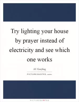Try lighting your house by prayer instead of electricity and see which one works Picture Quote #1