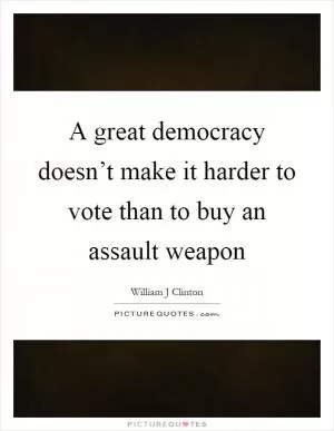 A great democracy doesn’t make it harder to vote than to buy an assault weapon Picture Quote #1