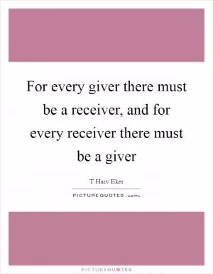 For every giver there must be a receiver, and for every receiver there must be a giver Picture Quote #1