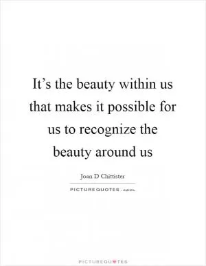 It’s the beauty within us that makes it possible for us to recognize the beauty around us Picture Quote #1