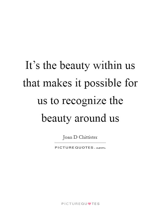 It's the beauty within us that makes it possible for us to recognize the beauty around us Picture Quote #1