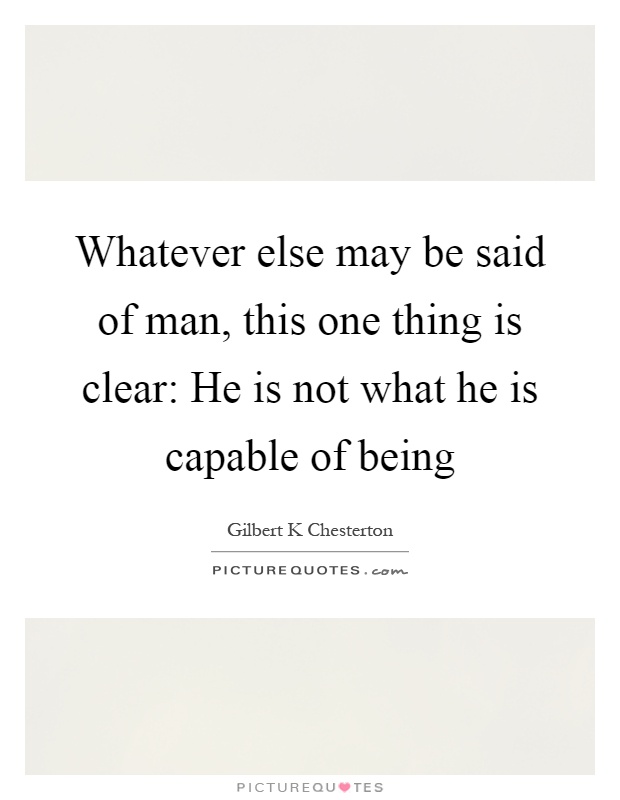Whatever else may be said of man, this one thing is clear: He is not what he is capable of being Picture Quote #1