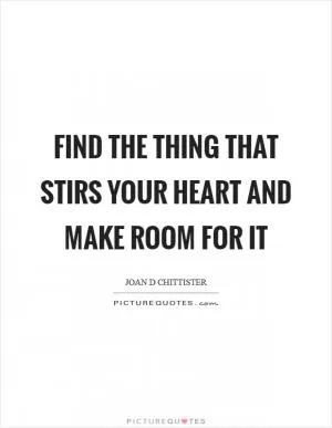 Find the thing that stirs your heart and make room for it Picture Quote #1