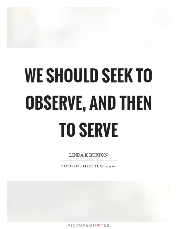 We should seek to observe, and then to serve Picture Quote #1