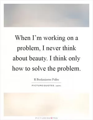 When I’m working on a problem, I never think about beauty. I think only how to solve the problem Picture Quote #1