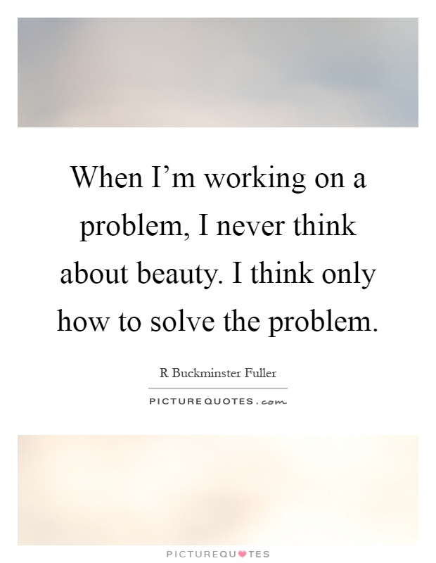 When I'm working on a problem, I never think about beauty. I think only how to solve the problem Picture Quote #1