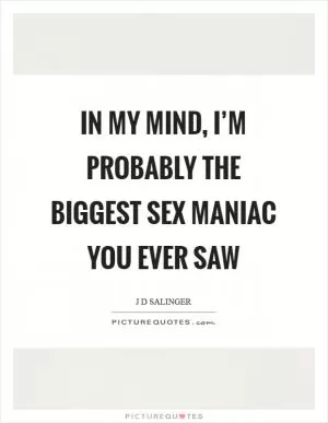In my mind, I’m probably the biggest sex maniac you ever saw Picture Quote #1