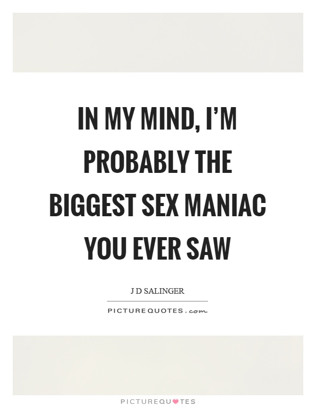 In my mind, I'm probably the biggest sex maniac you ever saw Picture Quote #1