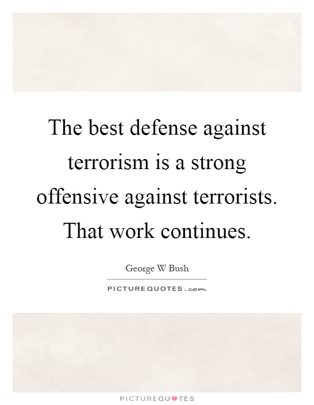 The best defense against terrorism is a strong offensive against terrorists. That work continues Picture Quote #1