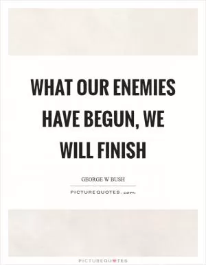 What our enemies have begun, we will finish Picture Quote #1