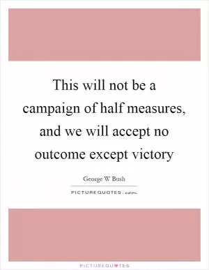 This will not be a campaign of half measures, and we will accept no outcome except victory Picture Quote #1