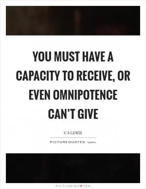 You must have a capacity to receive, or even omnipotence can’t give Picture Quote #1