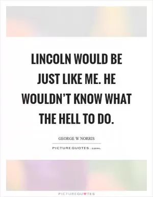 Lincoln would be just like me. He wouldn’t know what the hell to do Picture Quote #1