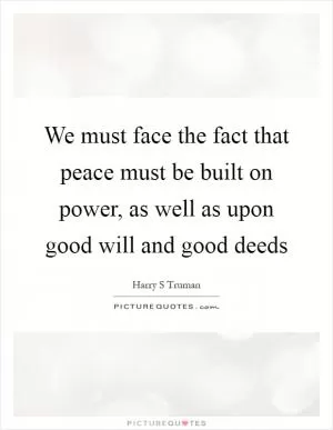 We must face the fact that peace must be built on power, as well as upon good will and good deeds Picture Quote #1