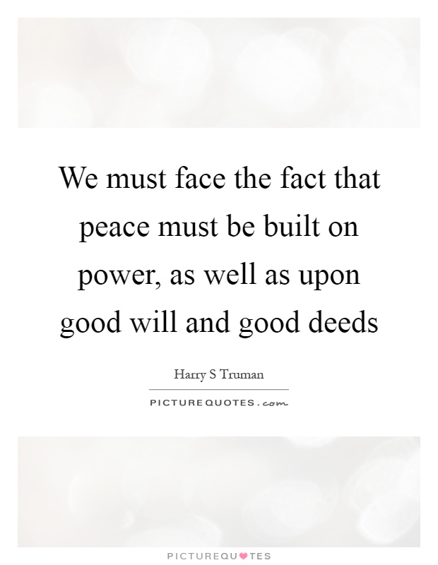 We must face the fact that peace must be built on power, as well as upon good will and good deeds Picture Quote #1