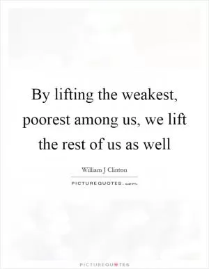 By lifting the weakest, poorest among us, we lift the rest of us as well Picture Quote #1