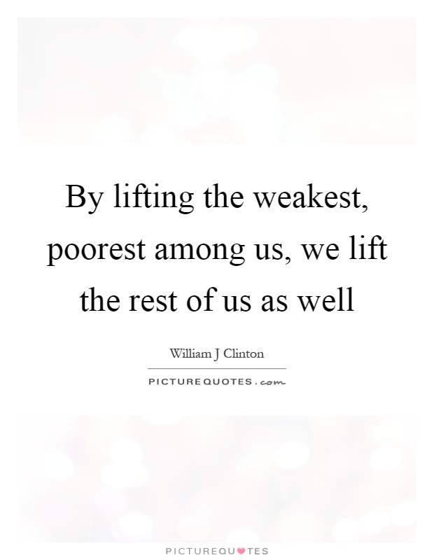 By lifting the weakest, poorest among us, we lift the rest of us as well Picture Quote #1