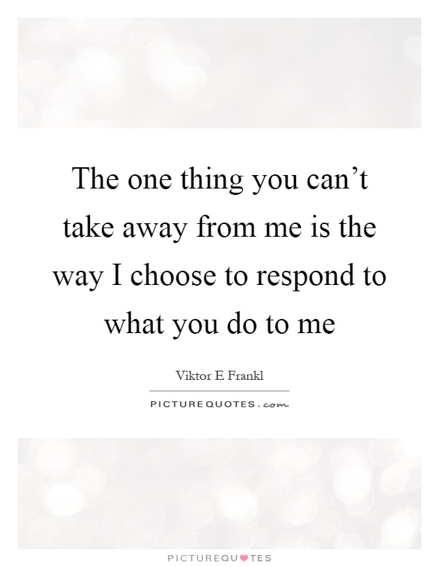 The one thing you can't take away from me is the way I choose to respond to what you do to me Picture Quote #1