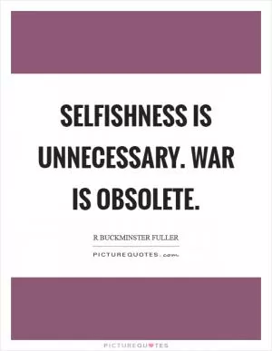 Selfishness is unnecessary. War is obsolete Picture Quote #1