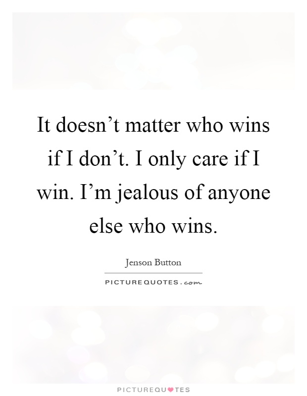 It doesn't matter who wins if I don't. I only care if I win. I'm jealous of anyone else who wins Picture Quote #1
