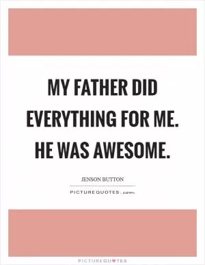 My father did everything for me. He was awesome Picture Quote #1