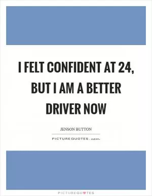 I felt confident at 24, but I am a better driver now Picture Quote #1