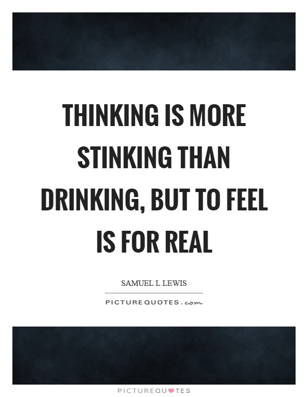 Thinking is more stinking than drinking, but to feel is for real Picture Quote #1