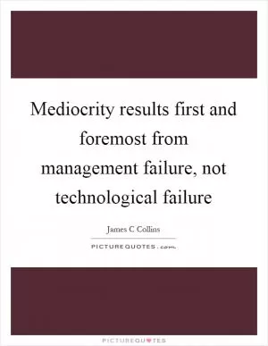 Mediocrity results first and foremost from management failure, not technological failure Picture Quote #1