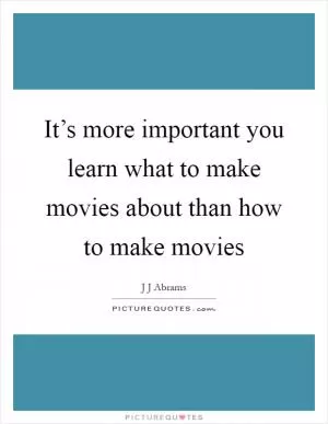 It’s more important you learn what to make movies about than how to make movies Picture Quote #1